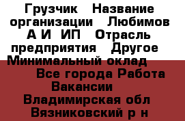 Грузчик › Название организации ­ Любимов А.И, ИП › Отрасль предприятия ­ Другое › Минимальный оклад ­ 38 000 - Все города Работа » Вакансии   . Владимирская обл.,Вязниковский р-н